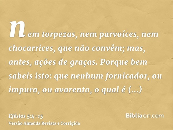 nem torpezas, nem parvoíces, nem chocarrices, que não convêm; mas, antes, ações de graças.Porque bem sabeis isto: que nenhum fornicador, ou impuro, ou avarento,