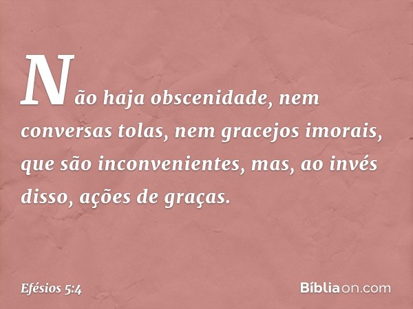 Não haja obscenidade, nem conversas tolas, nem gracejos imorais, que são inconvenientes, mas, ao invés disso, ações de graças. -- Efésios 5:4