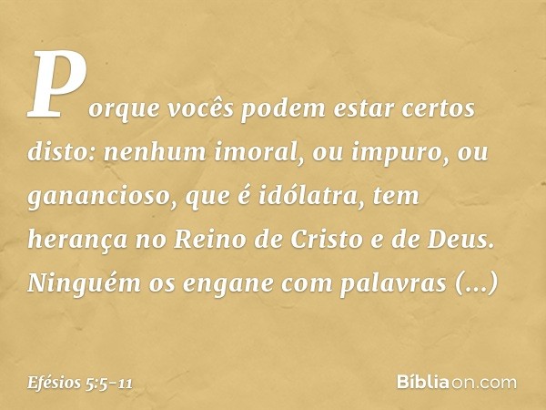 Porque vocês podem estar certos disto: nenhum imoral, ou impuro, ou ganancioso, que é idólatra, tem herança no Reino de Cristo e de Deus. Ninguém os engane com