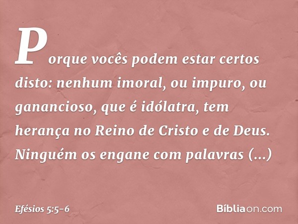 Porque vocês podem estar certos disto: nenhum imoral, ou impuro, ou ganancioso, que é idólatra, tem herança no Reino de Cristo e de Deus. Ninguém os engane com 