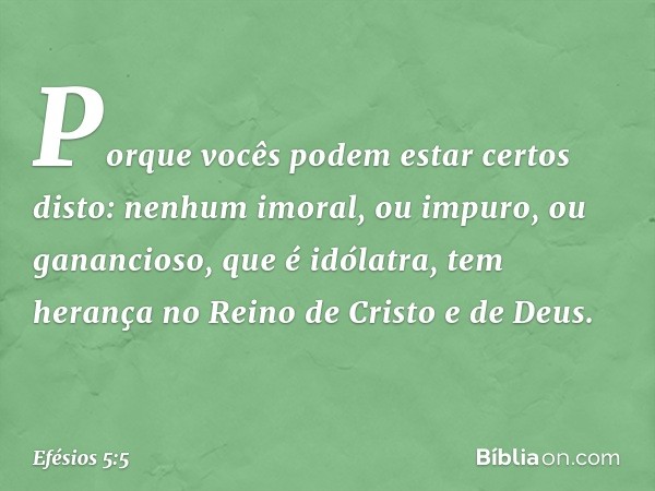 Porque vocês podem estar certos disto: nenhum imoral, ou impuro, ou ganancioso, que é idólatra, tem herança no Reino de Cristo e de Deus. -- Efésios 5:5