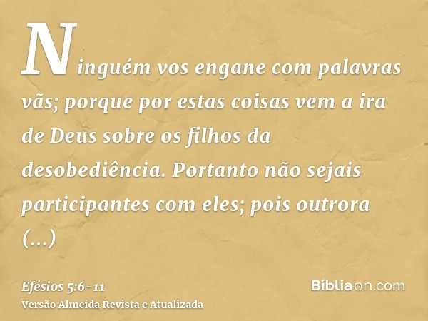 Ninguém vos engane com palavras vãs; porque por estas coisas vem a ira de Deus sobre os filhos da desobediência.Portanto não sejais participantes com eles;pois