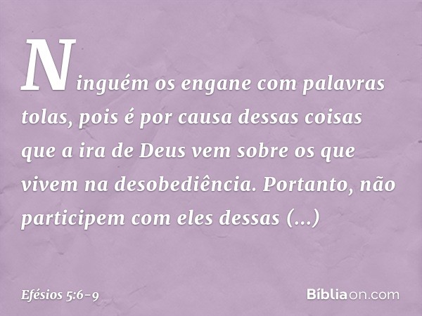 Ninguém os engane com palavras tolas, pois é por causa dessas coisas que a ira de Deus vem sobre os que vivem na desobediência. Portanto, não participem com ele