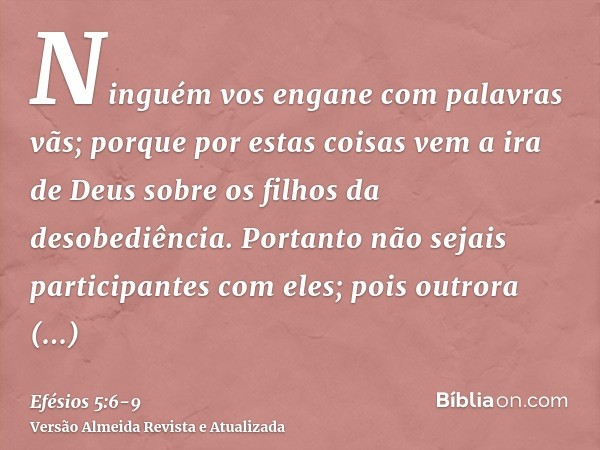 Ninguém vos engane com palavras vãs; porque por estas coisas vem a ira de Deus sobre os filhos da desobediência.Portanto não sejais participantes com eles;pois 