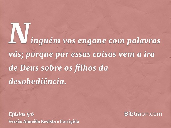 Ninguém vos engane com palavras vãs; porque por essas coisas vem a ira de Deus sobre os filhos da desobediência.