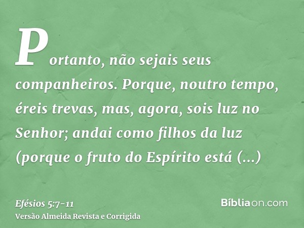 Portanto, não sejais seus companheiros.Porque, noutro tempo, éreis trevas, mas, agora, sois luz no Senhor; andai como filhos da luz(porque o fruto do Espírito e