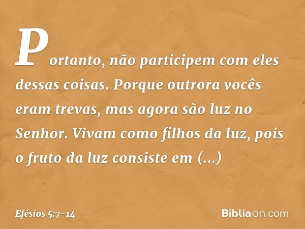 Portanto, não participem com eles dessas coisas. Porque outrora vocês eram trevas, mas agora são luz no Senhor. Vivam como filhos da luz, pois o fruto da luz co