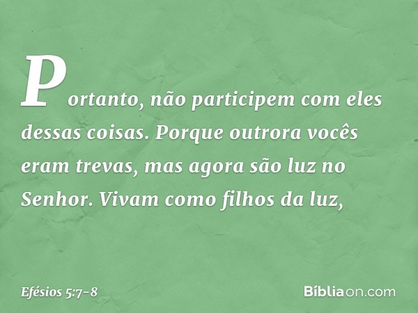 Portanto, não participem com eles dessas coisas. Porque outrora vocês eram trevas, mas agora são luz no Senhor. Vivam como filhos da luz, -- Efésios 5:7-8