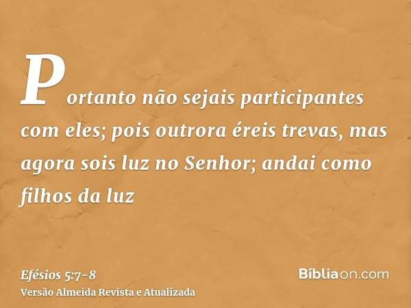 Portanto não sejais participantes com eles;pois outrora éreis trevas, mas agora sois luz no Senhor; andai como filhos da luz
