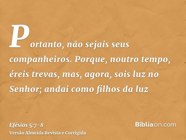 Portanto, não sejais seus companheiros.Porque, noutro tempo, éreis trevas, mas, agora, sois luz no Senhor; andai como filhos da luz