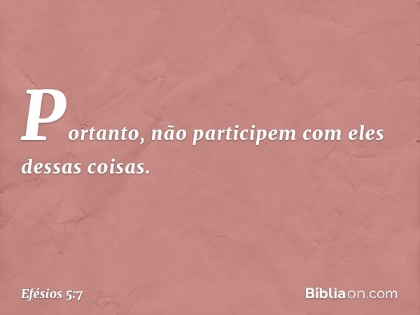 Portanto, não participem com eles dessas coisas. -- Efésios 5:7