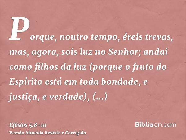 Porque, noutro tempo, éreis trevas, mas, agora, sois luz no Senhor; andai como filhos da luz(porque o fruto do Espírito está em toda bondade, e justiça, e verda