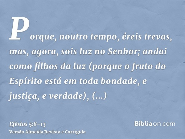 Porque, noutro tempo, éreis trevas, mas, agora, sois luz no Senhor; andai como filhos da luz(porque o fruto do Espírito está em toda bondade, e justiça, e verda