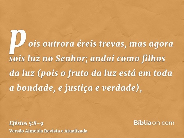 pois outrora éreis trevas, mas agora sois luz no Senhor; andai como filhos da luz(pois o fruto da luz está em toda a bondade, e justiça e verdade),