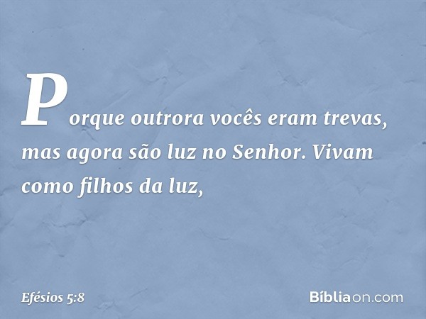 Porque outrora vocês eram trevas, mas agora são luz no Senhor. Vivam como filhos da luz, -- Efésios 5:8