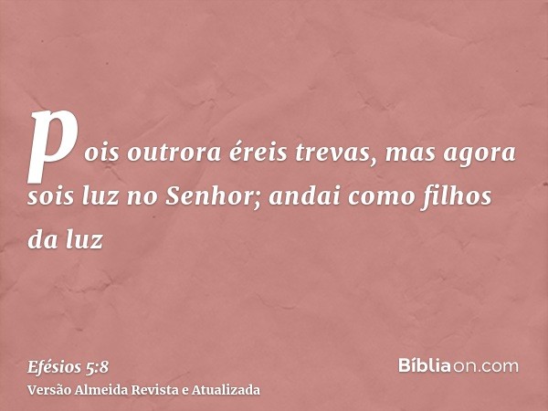 pois outrora éreis trevas, mas agora sois luz no Senhor; andai como filhos da luz