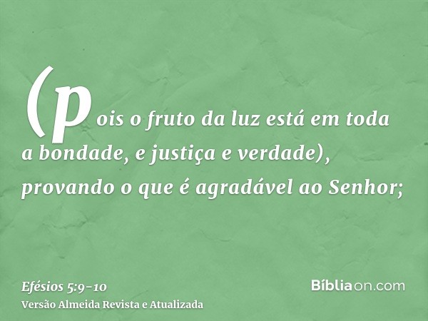 (pois o fruto da luz está em toda a bondade, e justiça e verdade),provando o que é agradável ao Senhor;