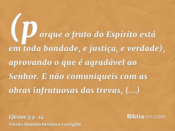 (porque o fruto do Espírito está em toda bondade, e justiça, e verdade),aprovando o que é agradável ao Senhor.E não comuniqueis com as obras infrutuosas das tre