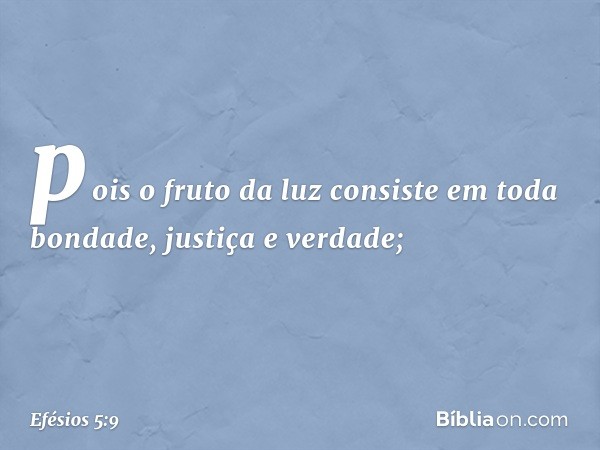 pois o fruto da luz consiste em toda bondade, justiça e verdade; -- Efésios 5:9