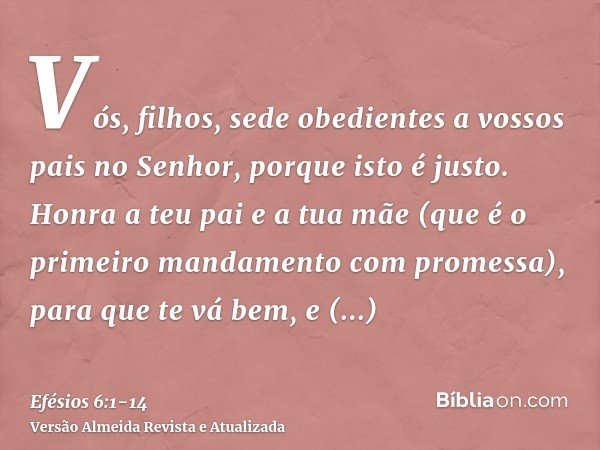 Vós, filhos, sede obedientes a vossos pais no Senhor, porque isto é justo.Honra a teu pai e a tua mãe (que é o primeiro mandamento com promessa),para que te vá