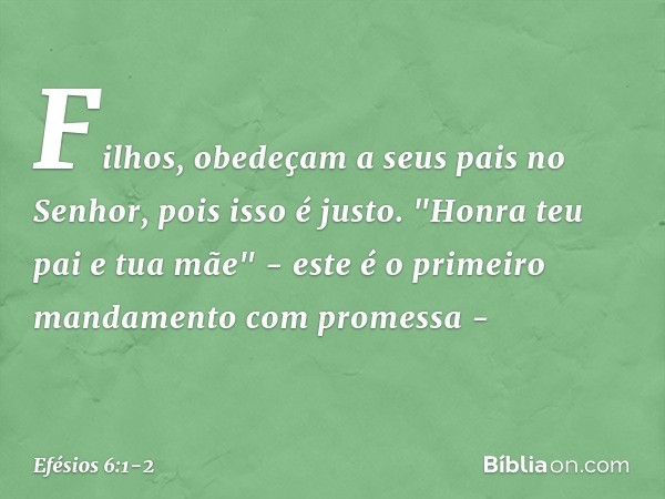 Filhos, obedeçam a seus pais no Senhor, pois isso é justo. "Honra teu pai e tua mãe" - este é o primeiro mandamento com promessa - -- Efésios 6:1-2