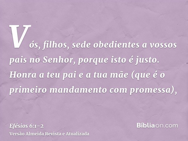 Vós, filhos, sede obedientes a vossos pais no Senhor, porque isto é justo.Honra a teu pai e a tua mãe (que é o primeiro mandamento com promessa),