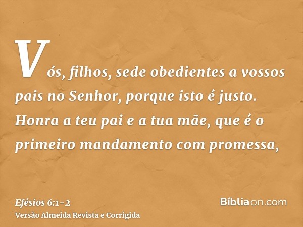 Vós, filhos, sede obedientes a vossos pais no Senhor, porque isto é justo.Honra a teu pai e a tua mãe, que é o primeiro mandamento com promessa,