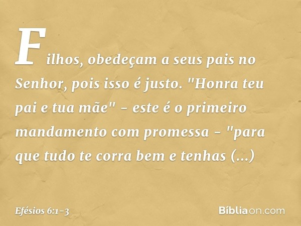 Filhos, obedeçam a seus pais no Senhor, pois isso é justo. "Honra teu pai e tua mãe" - este é o primeiro mandamento com promessa - "para que tudo te corra bem e