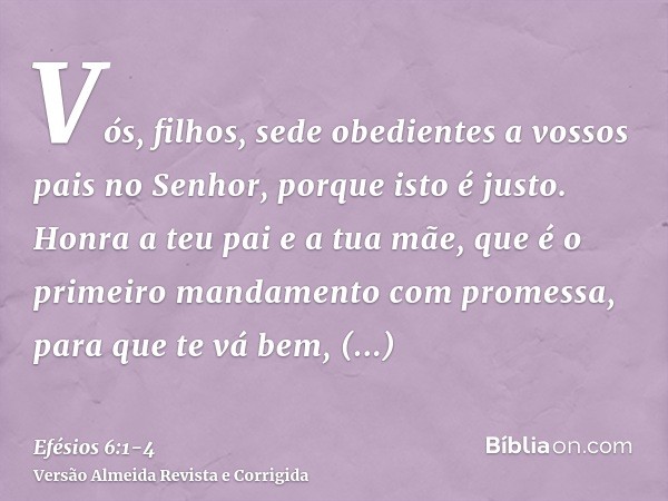 Vós, filhos, sede obedientes a vossos pais no Senhor, porque isto é justo.Honra a teu pai e a tua mãe, que é o primeiro mandamento com promessa,para que te vá b