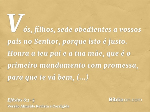 Vós, filhos, sede obedientes a vossos pais no Senhor, porque isto é justo.Honra a teu pai e a tua mãe, que é o primeiro mandamento com promessa,para que te vá b