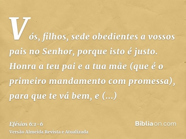 Vós, filhos, sede obedientes a vossos pais no Senhor, porque isto é justo.Honra a teu pai e a tua mãe (que é o primeiro mandamento com promessa),para que te vá 