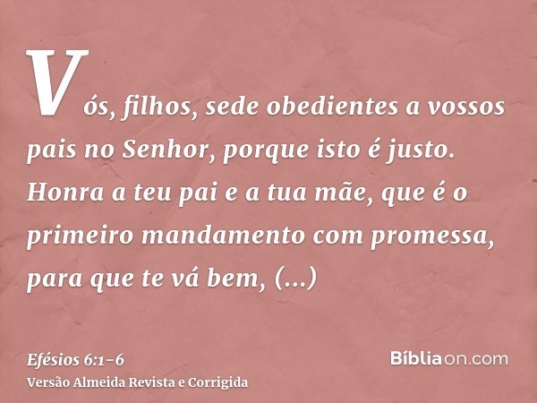 Vós, filhos, sede obedientes a vossos pais no Senhor, porque isto é justo.Honra a teu pai e a tua mãe, que é o primeiro mandamento com promessa,para que te vá b