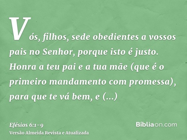 Vós, filhos, sede obedientes a vossos pais no Senhor, porque isto é justo.Honra a teu pai e a tua mãe (que é o primeiro mandamento com promessa),para que te vá 