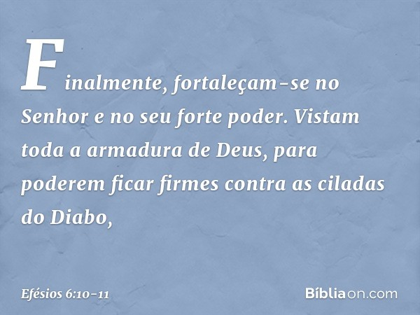 Finalmente, fortaleçam-se no Senhor e no seu forte poder. Vistam toda a armadura de Deus, para poderem ficar firmes contra as ciladas do Diabo, -- Efésios 6:10-