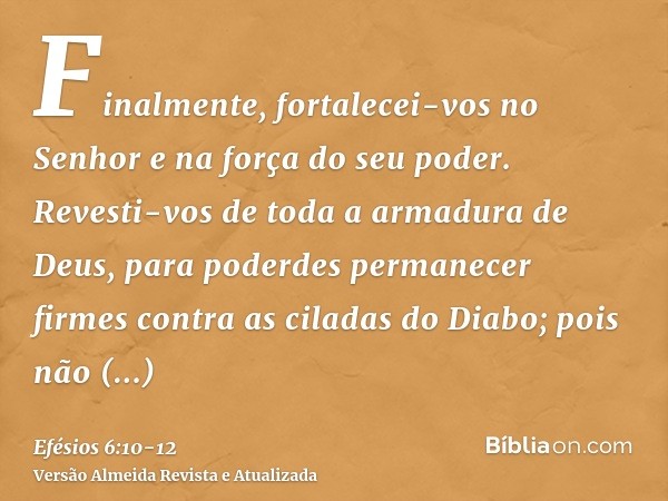 Finalmente, fortalecei-vos no Senhor e na força do seu poder.Revesti-vos de toda a armadura de Deus, para poderdes permanecer firmes contra as ciladas do Diabo;