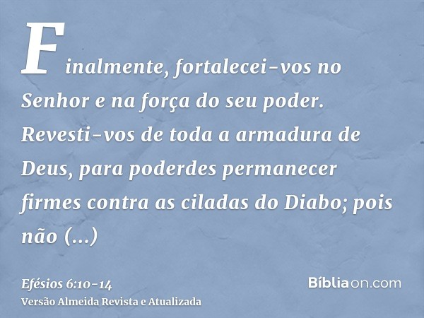 Finalmente, fortalecei-vos no Senhor e na força do seu poder.Revesti-vos de toda a armadura de Deus, para poderdes permanecer firmes contra as ciladas do Diabo;