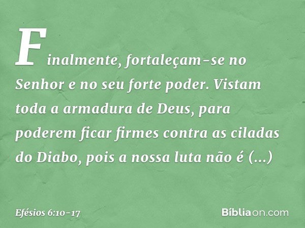 Finalmente, fortaleçam-se no Senhor e no seu forte poder. Vistam toda a armadura de Deus, para poderem ficar firmes contra as ciladas do Diabo, pois a nossa lut