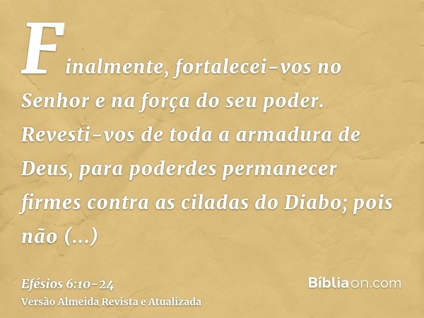 Finalmente, fortalecei-vos no Senhor e na força do seu poder.Revesti-vos de toda a armadura de Deus, para poderdes permanecer firmes contra as ciladas do Diabo;