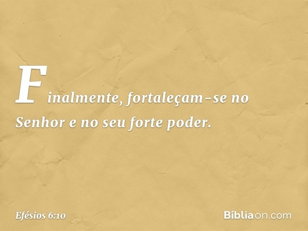 Finalmente, fortaleçam-se no Senhor e no seu forte poder. -- Efésios 6:10