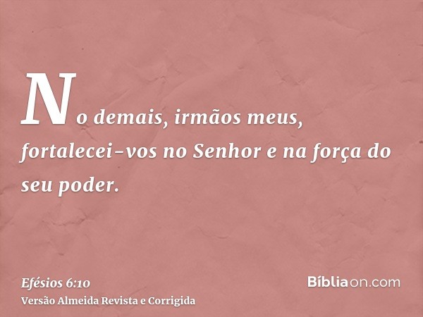 No demais, irmãos meus, fortalecei-vos no Senhor e na força do seu poder.