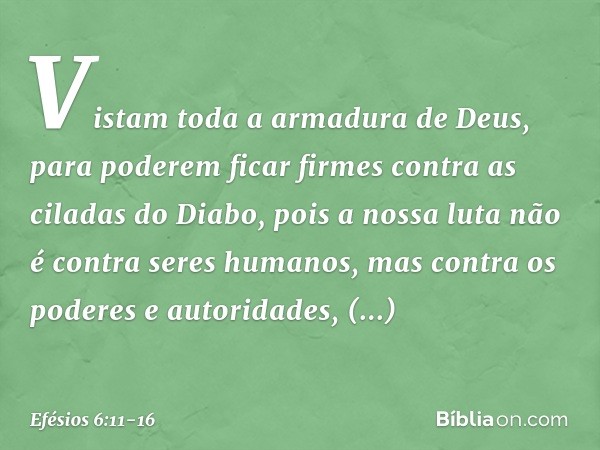 Vistam toda a armadura de Deus, para poderem ficar firmes contra as ciladas do Diabo, pois a nossa luta não é contra seres humanos, mas contra os poderes e auto