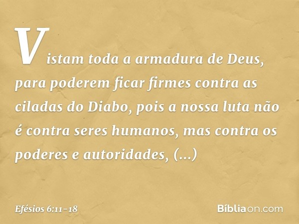 Vistam toda a armadura de Deus, para poderem ficar firmes contra as ciladas do Diabo, pois a nossa luta não é contra seres humanos, mas contra os poderes e auto