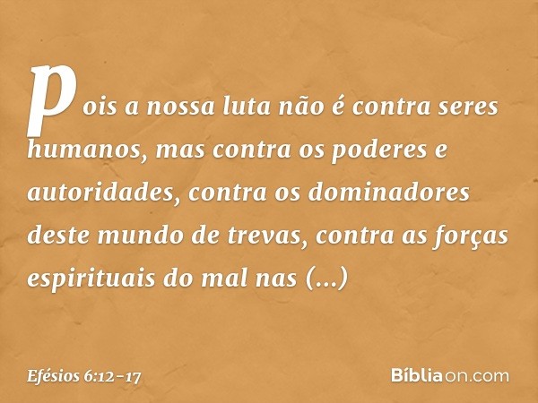 pois a nossa luta não é contra seres humanos, mas contra os poderes e autoridades, contra os dominadores deste mundo de trevas, contra as forças espirituais do