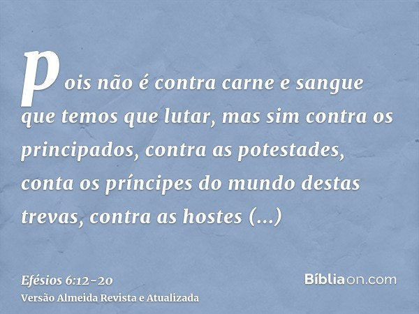 pois não é contra carne e sangue que temos que lutar, mas sim contra os principados, contra as potestades, conta os príncipes do mundo destas trevas, contra as 