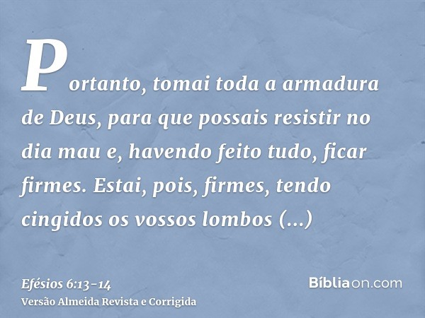 Portanto, tomai toda a armadura de Deus, para que possais resistir no dia mau e, havendo feito tudo, ficar firmes.Estai, pois, firmes, tendo cingidos os vossos