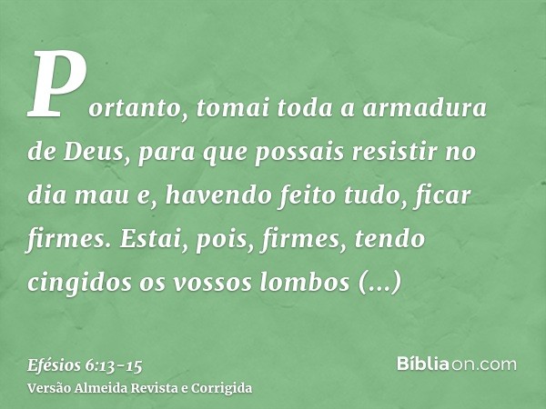 Portanto, tomai toda a armadura de Deus, para que possais resistir no dia mau e, havendo feito tudo, ficar firmes.Estai, pois, firmes, tendo cingidos os vossos 