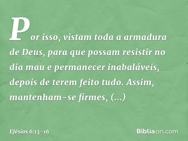 Por isso, vistam toda a armadura de Deus, para que possam resistir no dia mau e permanecer inabaláveis, depois de terem feito tudo. Assim, mantenham-se firmes,