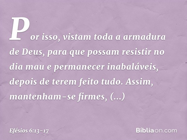 Por isso, vistam toda a armadura de Deus, para que possam resistir no dia mau e permanecer inabaláveis, depois de terem feito tudo. Assim, mantenham-se firmes,