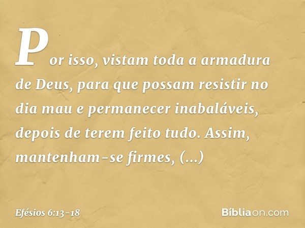 Por isso, vistam toda a armadura de Deus, para que possam resistir no dia mau e permanecer inabaláveis, depois de terem feito tudo. Assim, mantenham-se firmes, 