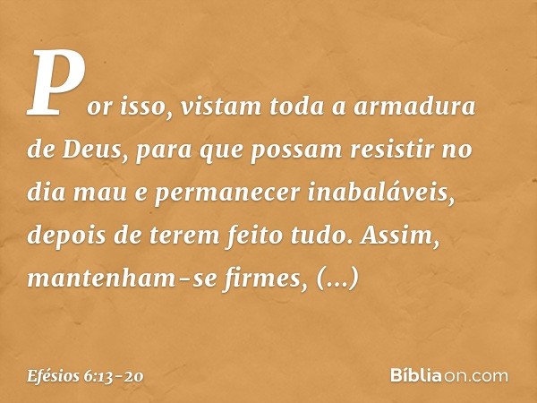 Por isso, vistam toda a armadura de Deus, para que possam resistir no dia mau e permanecer inabaláveis, depois de terem feito tudo. Assim, mantenham-se firmes,